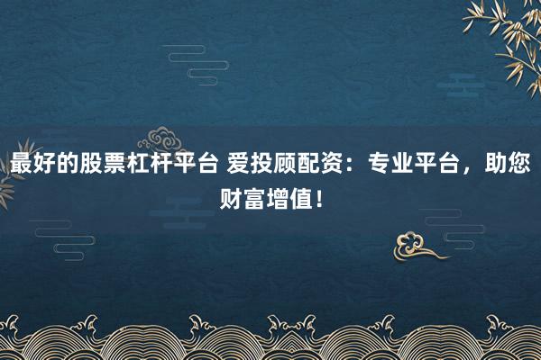 最好的股票杠杆平台 爱投顾配资：专业平台，助您财富增值！
