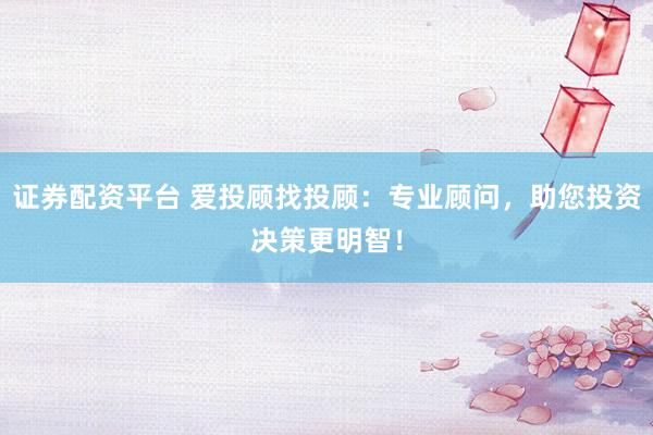 证券配资平台 爱投顾找投顾：专业顾问，助您投资决策更明智！