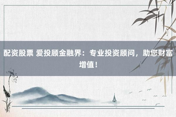 配资股票 爱投顾金融界：专业投资顾问，助您财富增值！