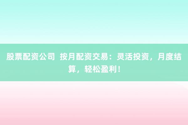 股票配资公司  按月配资交易：灵活投资，月度结算，轻松盈利！