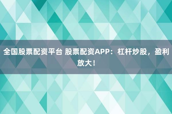全国股票配资平台 股票配资APP：杠杆炒股，盈利放大！