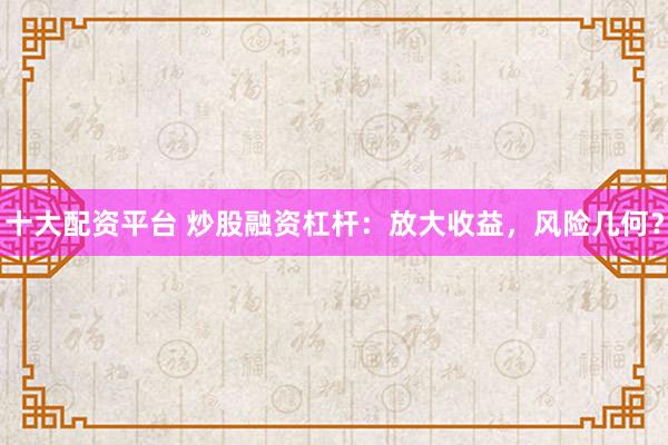 十大配资平台 炒股融资杠杆：放大收益，风险几何？