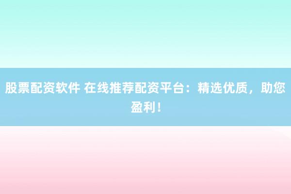 股票配资软件 在线推荐配资平台：精选优质，助您盈利！