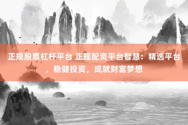 正规股票杠杆平台 正规配资平台智慧：精选平台，稳健投资，成就财富梦想