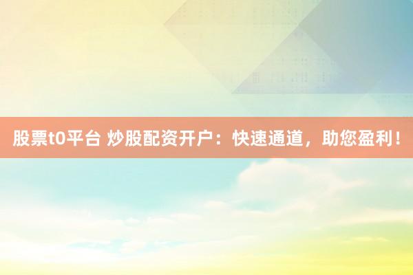 股票t0平台 炒股配资开户：快速通道，助您盈利！