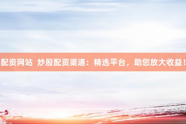 配资网站  炒股配资渠道：精选平台，助您放大收益！