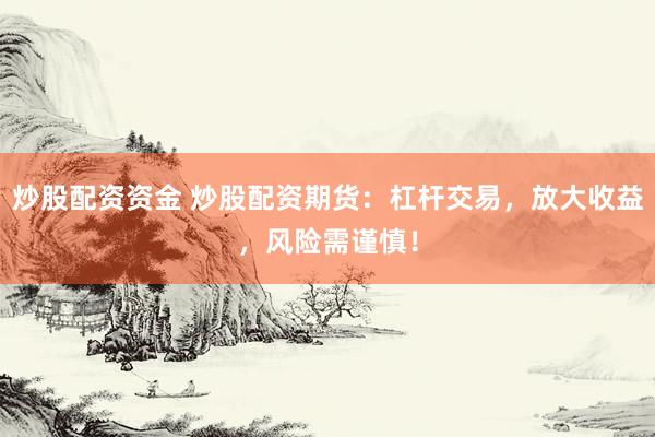炒股配资资金 炒股配资期货：杠杆交易，放大收益，风险需谨慎！