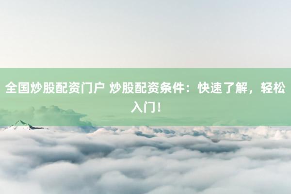 全国炒股配资门户 炒股配资条件：快速了解，轻松入门！