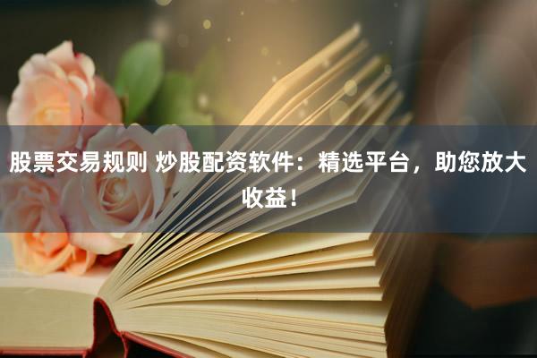 股票交易规则 炒股配资软件：精选平台，助您放大收益！
