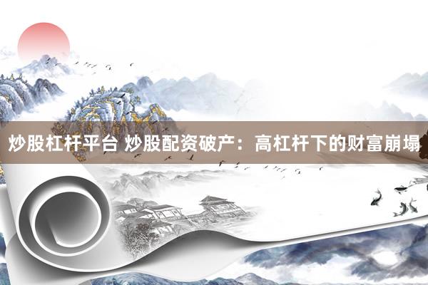 炒股杠杆平台 炒股配资破产：高杠杆下的财富崩塌