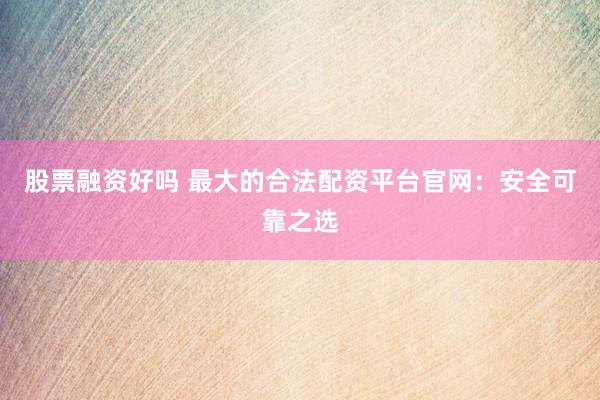 股票融资好吗 最大的合法配资平台官网：安全可靠之选