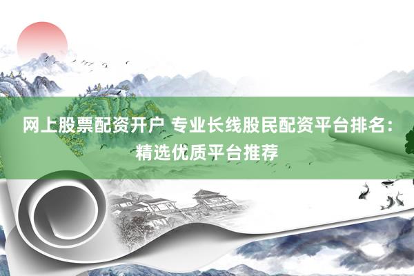 网上股票配资开户 专业长线股民配资平台排名：精选优质平台推荐