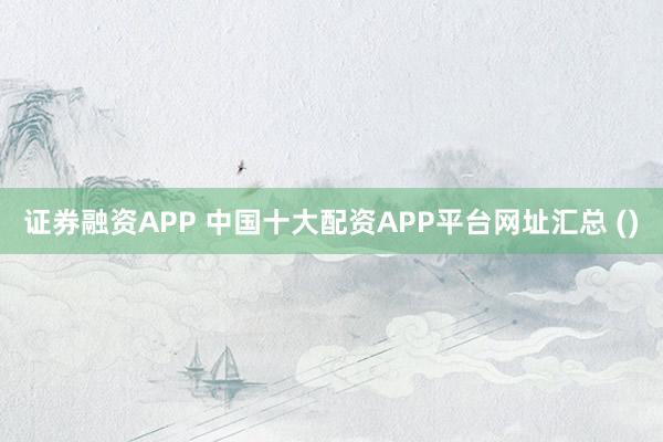 证券融资APP 中国十大配资APP平台网址汇总 ()