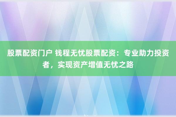 股票配资门户 钱程无忧股票配资：专业助力投资者，实现资产增值无忧之路