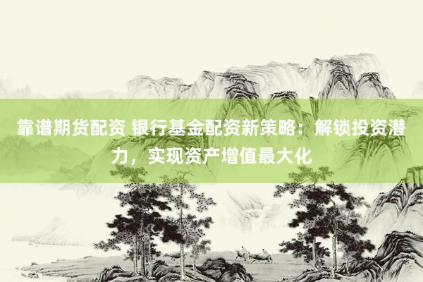 靠谱期货配资 银行基金配资新策略：解锁投资潜力，实现资产增值最大化