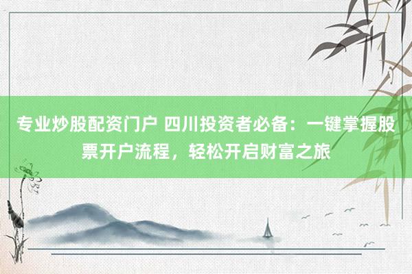 专业炒股配资门户 四川投资者必备：一键掌握股票开户流程，轻松开启财富之旅