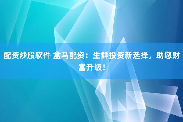 配资炒股软件 盒马配资：生鲜投资新选择，助您财富升级！