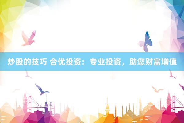 炒股的技巧 合优投资：专业投资，助您财富增值
