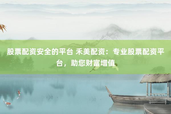 股票配资安全的平台 禾美配资：专业股票配资平台，助您财富增值