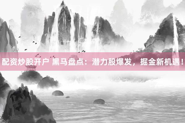 配资炒股开户 黑马盘点：潜力股爆发，掘金新机遇！