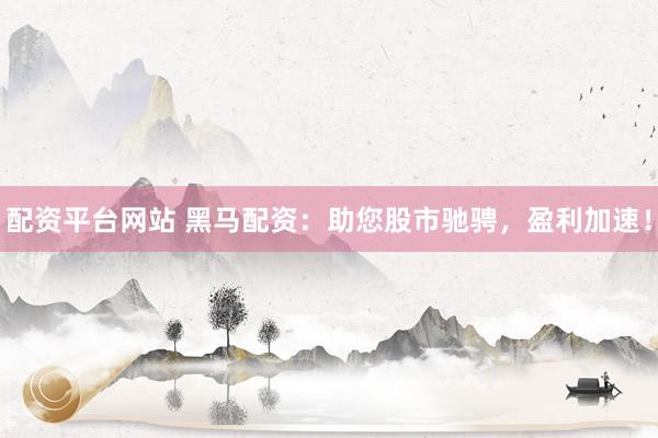 配资平台网站 黑马配资：助您股市驰骋，盈利加速！