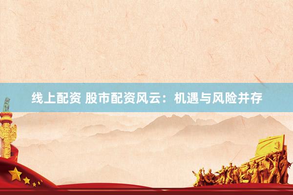 线上配资 股市配资风云：机遇与风险并存