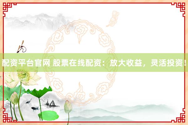 配资平台官网 股票在线配资：放大收益，灵活投资！