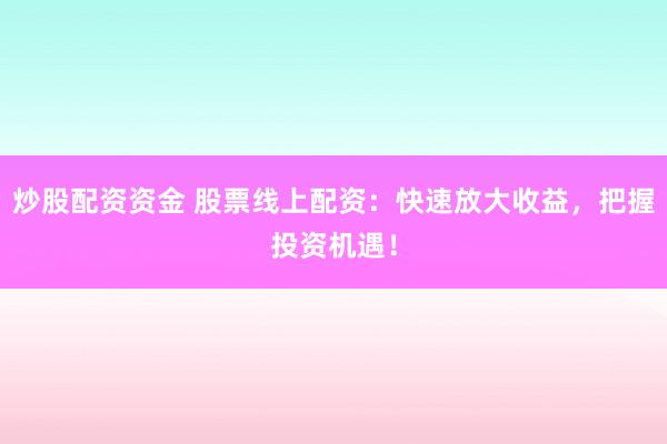 炒股配资资金 股票线上配资：快速放大收益，把握投资机遇！