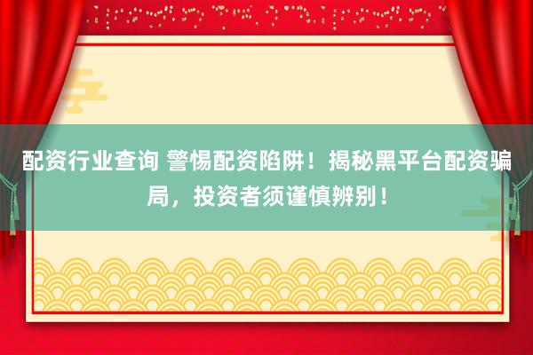 配资行业查询 警惕配资陷阱！揭秘黑平台配资骗局，投资者须谨慎辨别！
