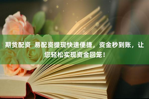 期货配资  易配资提现快速便捷，资金秒到账，让您轻松实现资金回笼！