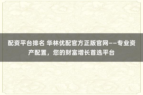配资平台排名 华林优配官方正版官网——专业资产配置，您的财富增长首选平台