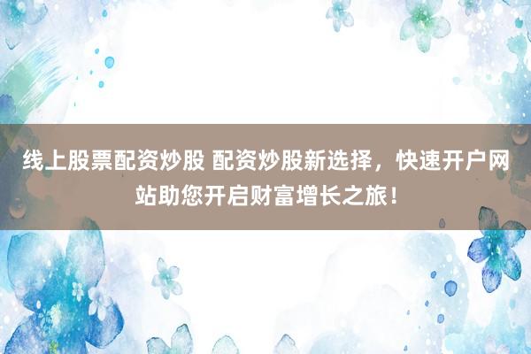 线上股票配资炒股 配资炒股新选择，快速开户网站助您开启财富增长之旅！