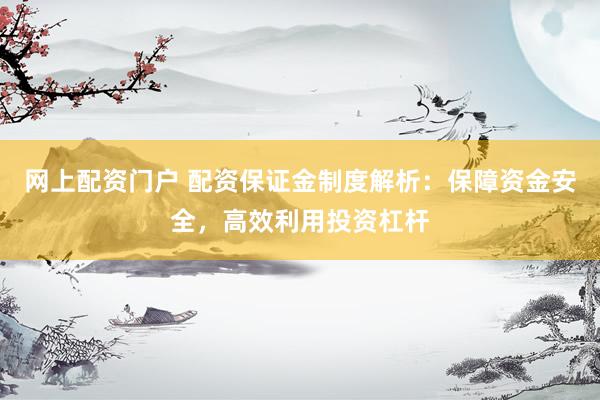 网上配资门户 配资保证金制度解析：保障资金安全，高效利用投资杠杆