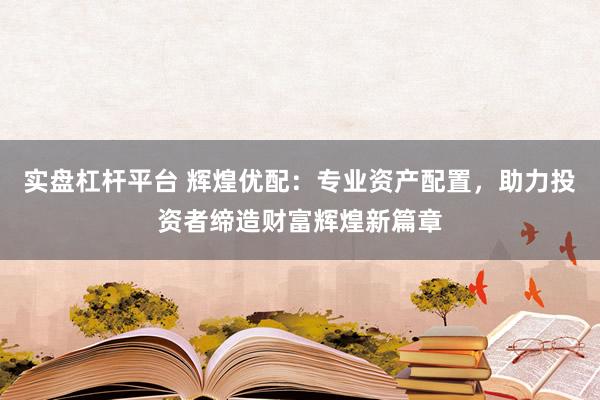实盘杠杆平台 辉煌优配：专业资产配置，助力投资者缔造财富辉煌新篇章