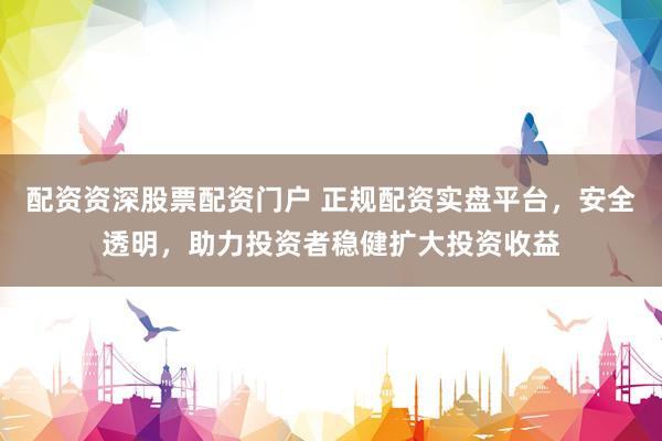 配资资深股票配资门户 正规配资实盘平台，安全透明，助力投资者稳健扩大投资收益