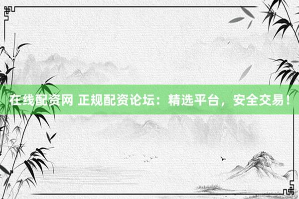 在线配资网 正规配资论坛：精选平台，安全交易！