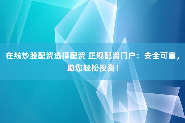 在线炒股配资选择配资 正规配资门户：安全可靠，助您轻松投资！