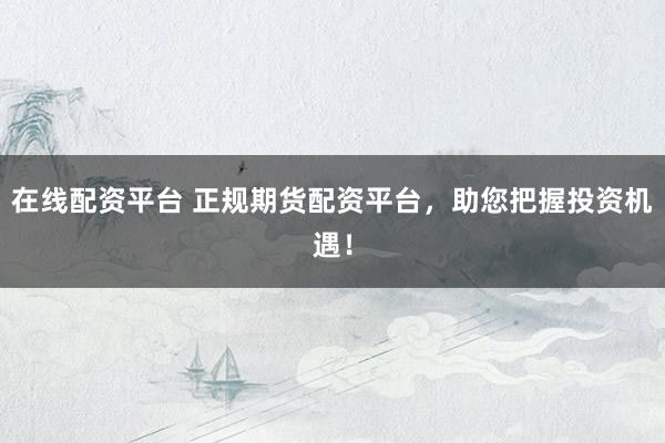 在线配资平台 正规期货配资平台，助您把握投资机遇！