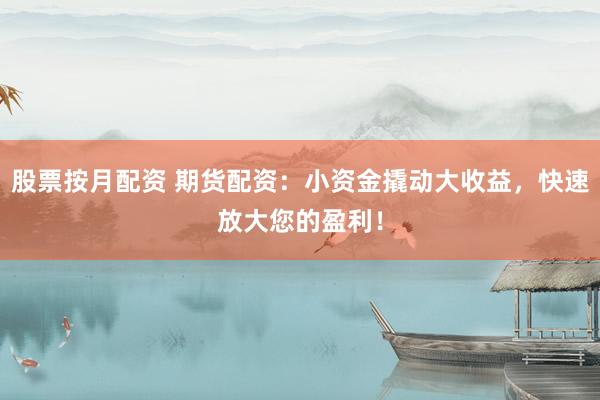 股票按月配资 期货配资：小资金撬动大收益，快速放大您的盈利！