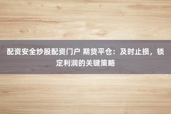 配资安全炒股配资门户 期货平仓：及时止损，锁定利润的关键策略