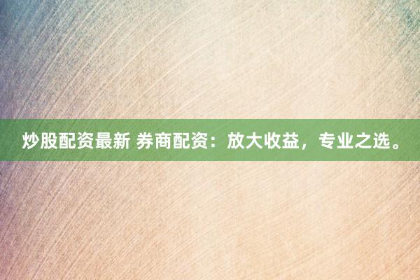 炒股配资最新 券商配资：放大收益，专业之选。