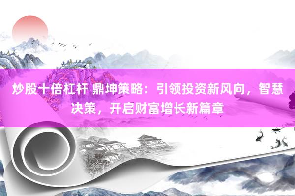炒股十倍杠杆 鼎坤策略：引领投资新风向，智慧决策，开启财富增长新篇章