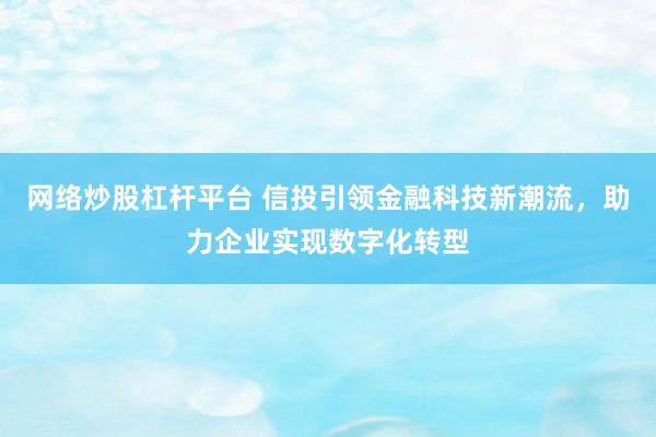 网络炒股杠杆平台 信投引领金融科技新潮流，助力企业实现数字化转型