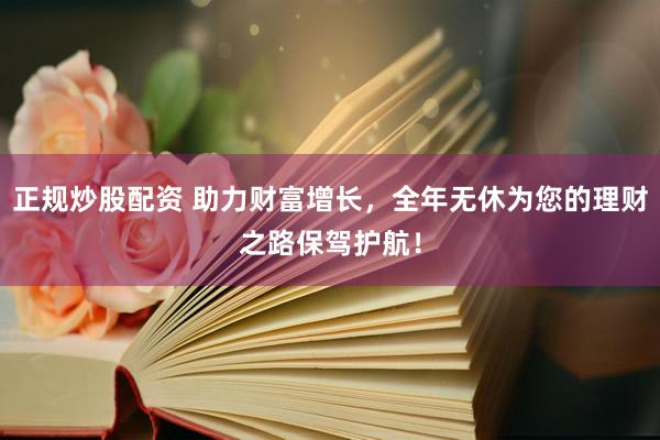 正规炒股配资 助力财富增长，全年无休为您的理财之路保驾护航！