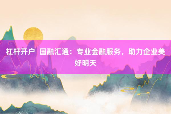 杠杆开户  国融汇通：专业金融服务，助力企业美好明天