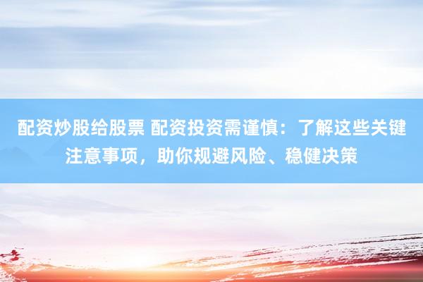 配资炒股给股票 配资投资需谨慎：了解这些关键注意事项，助你规避风险、稳健决策