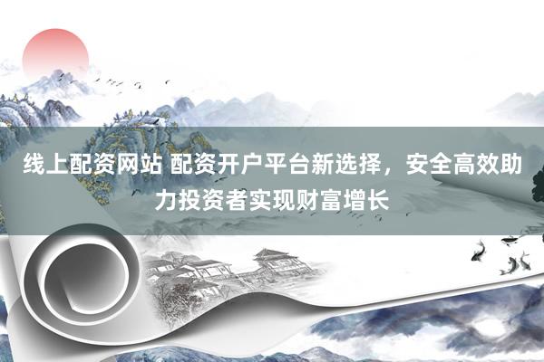 线上配资网站 配资开户平台新选择，安全高效助力投资者实现财富增长