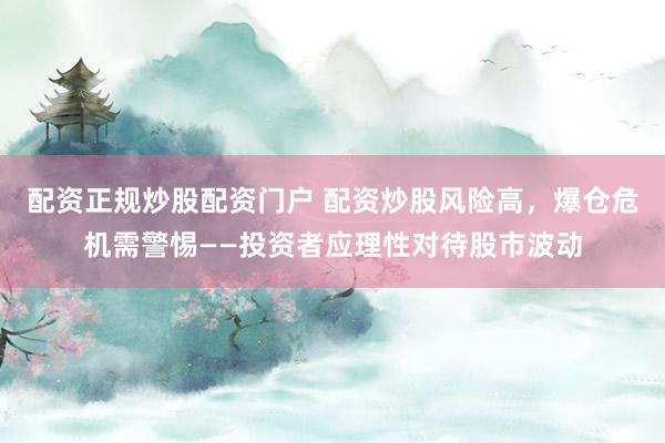 配资正规炒股配资门户 配资炒股风险高，爆仓危机需警惕——投资者应理性对待股市波动