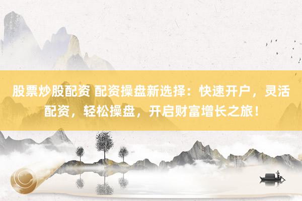 股票炒股配资 配资操盘新选择：快速开户，灵活配资，轻松操盘，开启财富增长之旅！