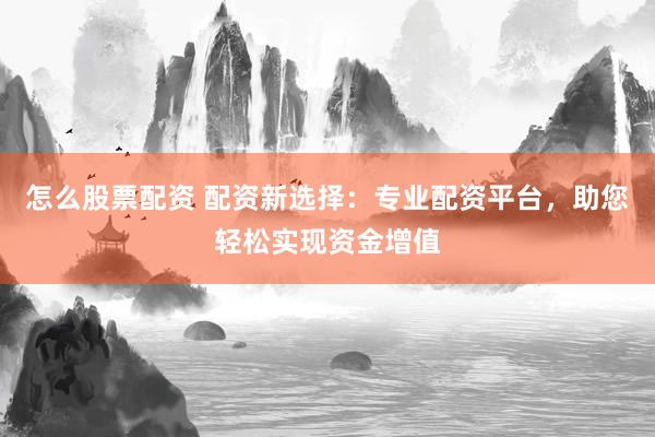 怎么股票配资 配资新选择：专业配资平台，助您轻松实现资金增值